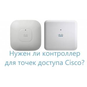 Точки доступа Cisco: с контроллером или без? 